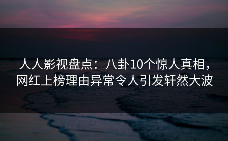 人人影视盘点：八卦10个惊人真相，网红上榜理由异常令人引发轩然大波
