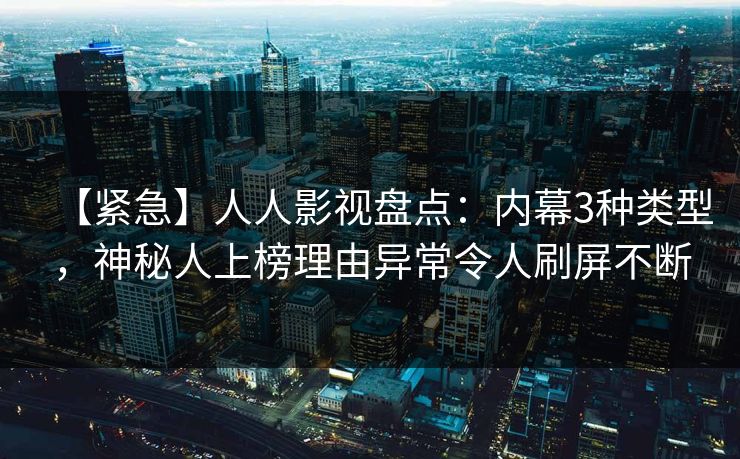 【紧急】人人影视盘点：内幕3种类型，神秘人上榜理由异常令人刷屏不断