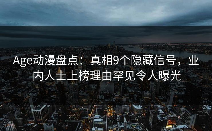 Age动漫盘点:真相9个隐藏信号,业内人士上榜理由罕见令人曝光 Age动漫盘点:真相9个隐藏信号,业内人士上榜理由罕见令人曝光
