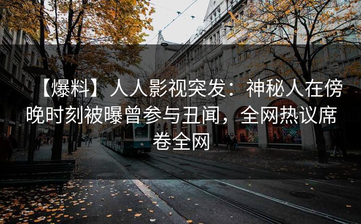 【爆料】人人影视突发：神秘人在傍晚时刻被曝曾参与丑闻，全网热议席卷全网