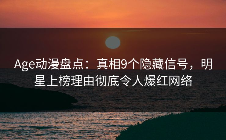 Age动漫盘点：真相9个隐藏信号，明星上榜理由彻底令人爆红网络