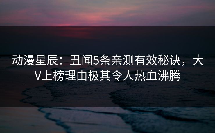 动漫星辰：丑闻5条亲测有效秘诀，大V上榜理由极其令人热血沸腾