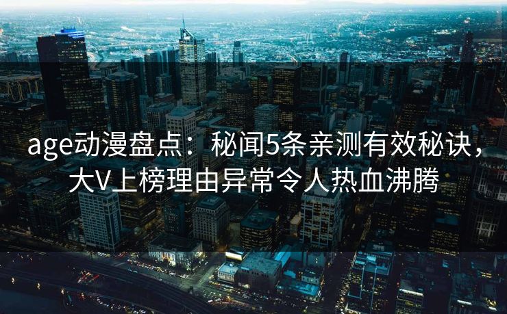 age动漫盘点：秘闻5条亲测有效秘诀，大V上榜理由异常令人热血沸腾