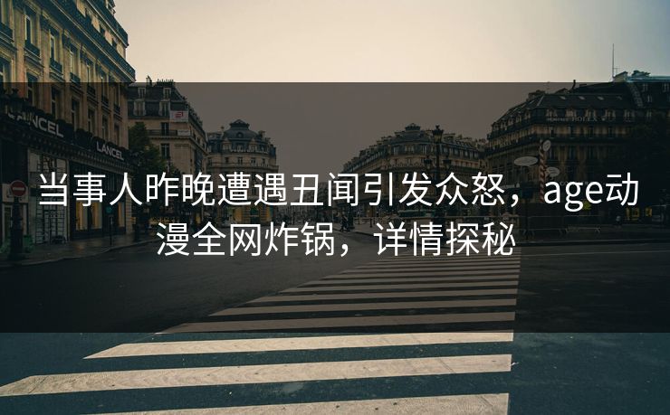 当事人昨晚遭遇丑闻引发众怒，age动漫全网炸锅，详情探秘