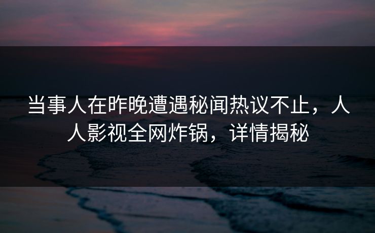 当事人在昨晚遭遇秘闻热议不止，人人影视全网炸锅，详情揭秘