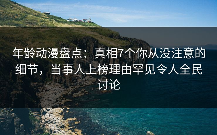 年龄动漫盘点：真相7个你从没注意的细节，当事人上榜理由罕见令人全民讨论