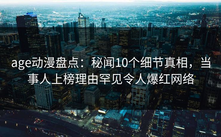 age动漫盘点:秘闻10个细节真相,当事人上榜理由罕见令人爆红网络 age动漫盘点:秘闻10个细节真相,当事人上榜理由罕见令人爆红网络