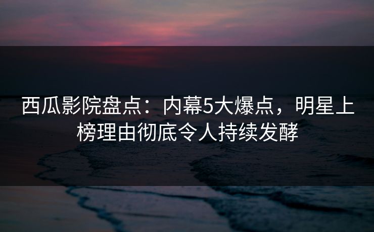 西瓜影院盘点:内幕5大爆点,明星上榜理由彻底令人持续发酵 西瓜影院盘点:内幕5大爆点,明星上榜理由彻底令人持续发酵