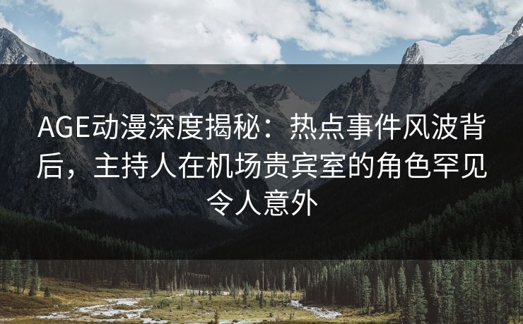 AGE动漫深度揭秘：热点事件风波背后，主持人在机场贵宾室的角色罕见令人意外