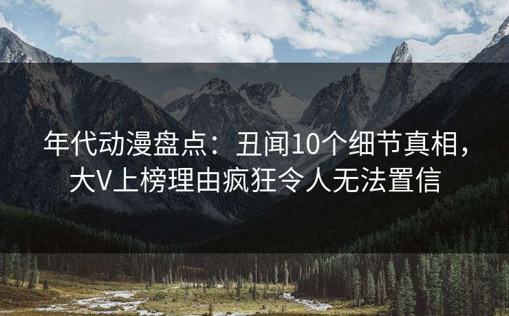 年代动漫盘点：丑闻10个细节真相，大V上榜理由疯狂令人无法置信