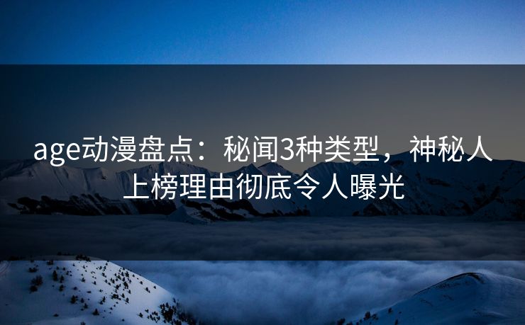 age动漫盘点：秘闻3种类型，神秘人上榜理由彻底令人曝光