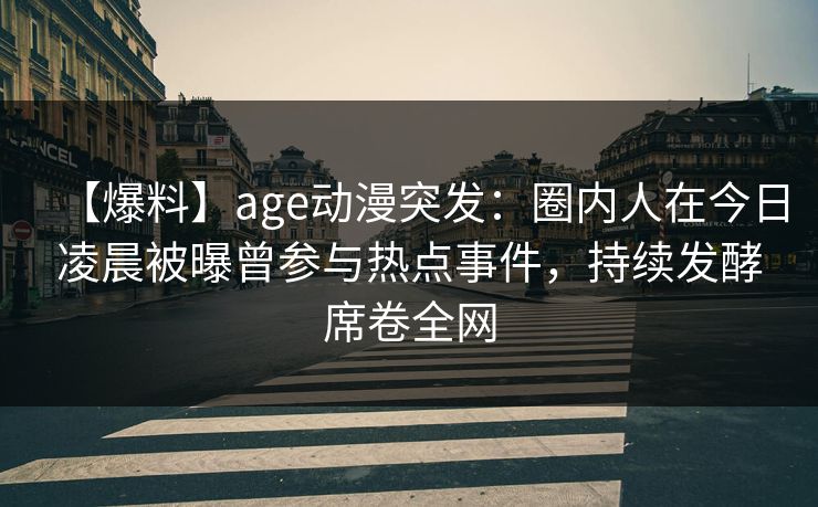 【爆料】age动漫突发：圈内人在今日凌晨被曝曾参与热点事件，持续发酵席卷全网