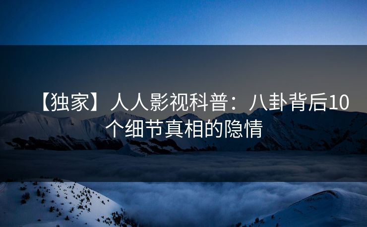 【独家】人人影视科普：八卦背后10个细节真相的隐情