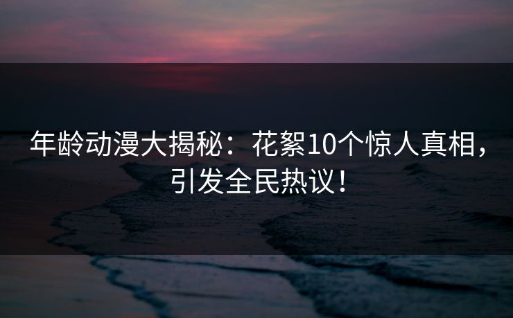 年龄动漫大揭秘：花絮10个惊人真相，引发全民热议！