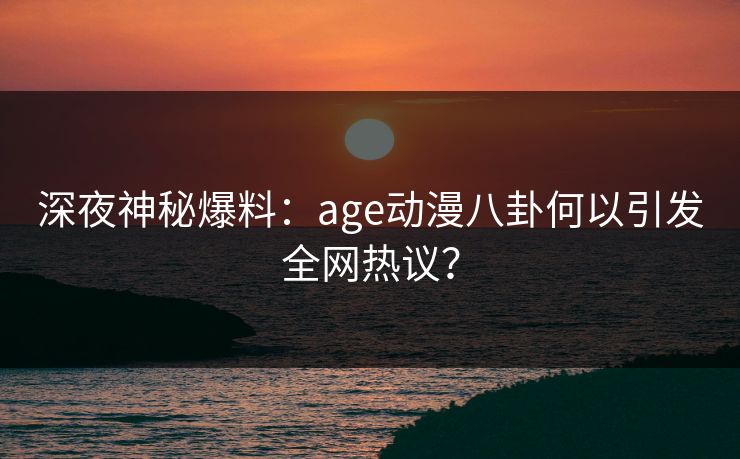 深夜神秘爆料：age动漫八卦何以引发全网热议？