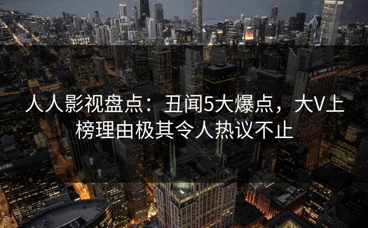 人人影视盘点:丑闻5大爆点,大V上榜理由极其令人热议不止 人人影视盘点:丑闻5大爆点,大V上榜理由极其令人热议不止