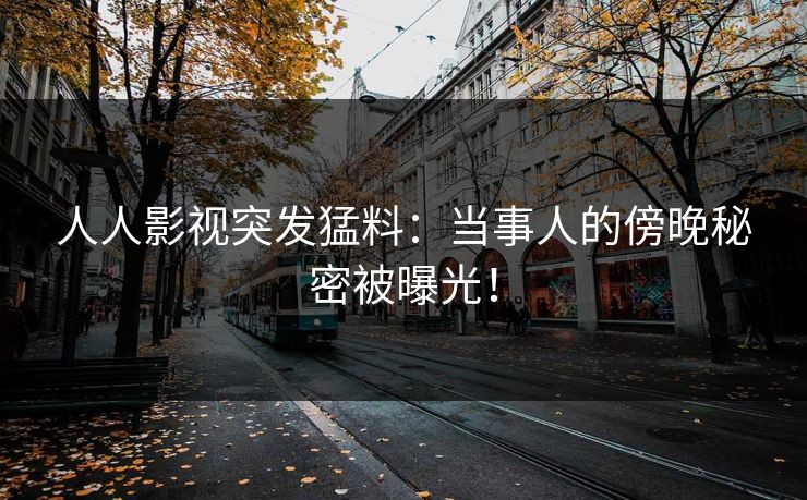 人人影视突发猛料：当事人的傍晚秘密被曝光！