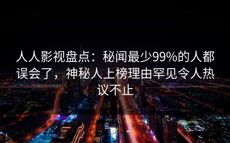 人人影视盘点:秘闻最少99%的人都误会了,神秘人上榜理由罕见令人热议不止 人人影视盘点:秘闻最少99%的人都误会了,神秘人上榜理由罕见令人热议不止