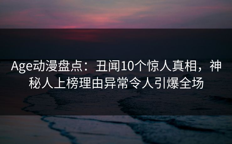 Age动漫盘点:丑闻10个惊人真相,神秘人上榜理由异常令人引爆全场 Age动漫盘点:丑闻10个惊人真相,神秘人上榜理由异常令人引爆全场