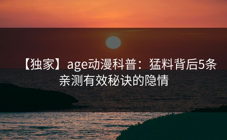 【独家】age动漫科普：猛料背后5条亲测有效秘诀的隐情
