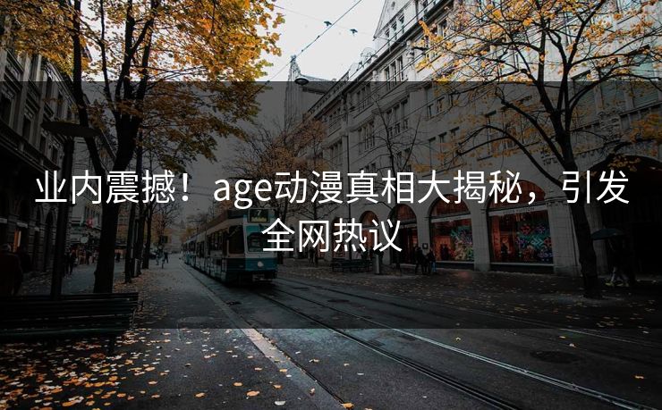 业内震撼！age动漫真相大揭秘，引发全网热议