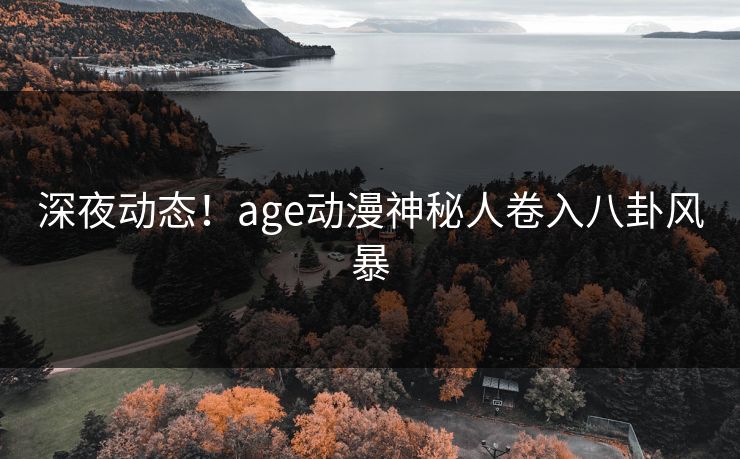 深夜动态！age动漫神秘人卷入八卦风暴