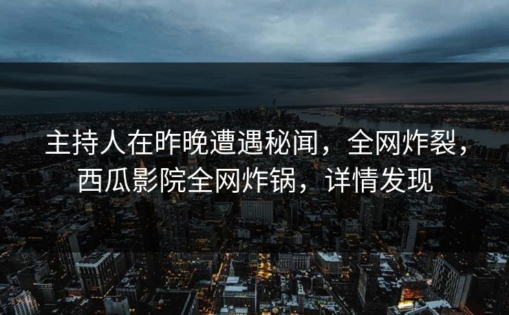 主持人在昨晚遭遇秘闻,全网炸裂,西瓜影院全网炸锅,详情发现 主持人在昨晚遭遇秘闻,全网炸裂,西瓜影院全网炸锅,详情发现