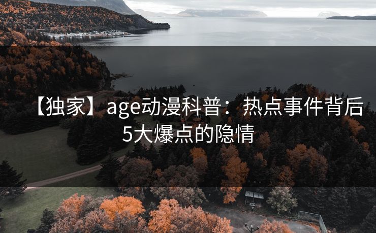 【独家】age动漫科普:热点事件背后5大爆点的隐情 【独家】age动漫科普:热点事件背后5大爆点的隐情