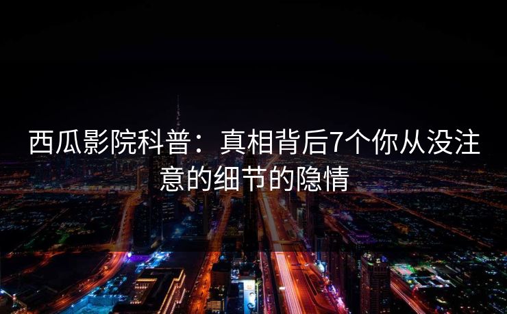 西瓜影院科普：真相背后7个你从没注意的细节的隐情