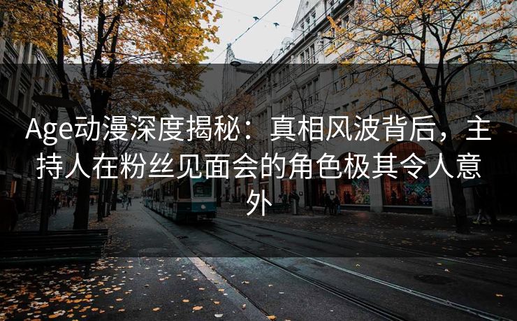 Age动漫深度揭秘：真相风波背后，主持人在粉丝见面会的角色极其令人意外