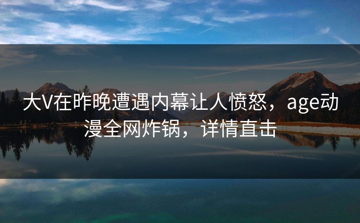 大V在昨晚遭遇内幕让人愤怒，age动漫全网炸锅，详情直击