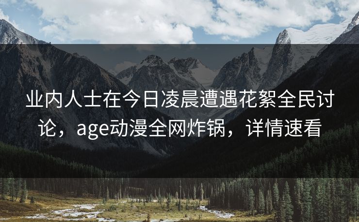 业内人士在今日凌晨遭遇花絮全民讨论，age动漫全网炸锅，详情速看