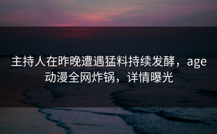 主持人在昨晚遭遇猛料持续发酵，age动漫全网炸锅，详情曝光