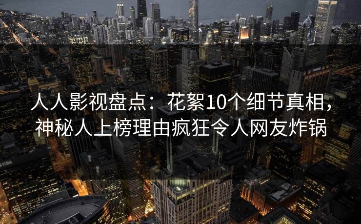 人人影视盘点：花絮10个细节真相，神秘人上榜理由疯狂令人网友炸锅