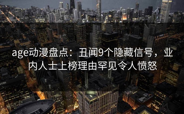 age动漫盘点：丑闻9个隐藏信号，业内人士上榜理由罕见令人愤怒