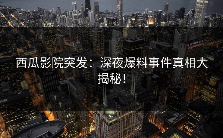 西瓜影院突发：深夜爆料事件真相大揭秘！