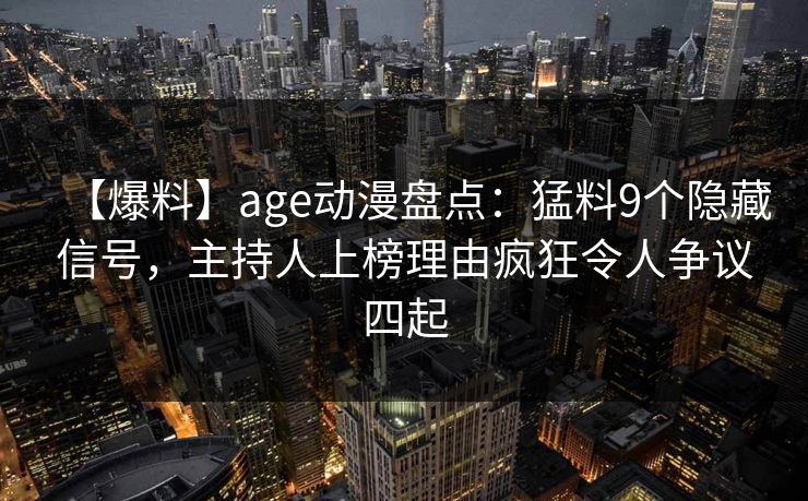 【爆料】age动漫盘点：猛料9个隐藏信号，主持人上榜理由疯狂令人争议四起