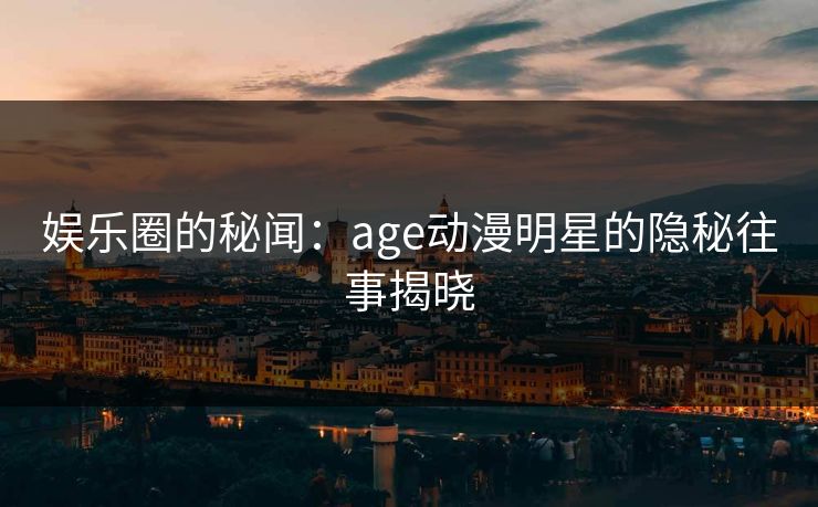 娱乐圈的秘闻：age动漫明星的隐秘往事揭晓