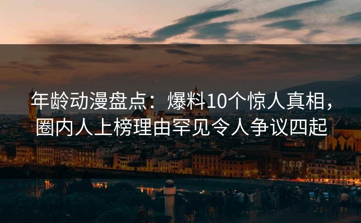 年龄动漫盘点：爆料10个惊人真相，圈内人上榜理由罕见令人争议四起