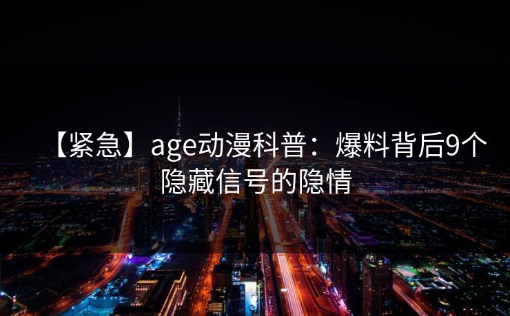 【紧急】age动漫科普：爆料背后9个隐藏信号的隐情