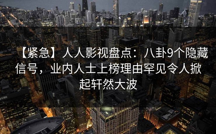 【紧急】人人影视盘点：八卦9个隐藏信号，业内人士上榜理由罕见令人掀起轩然大波