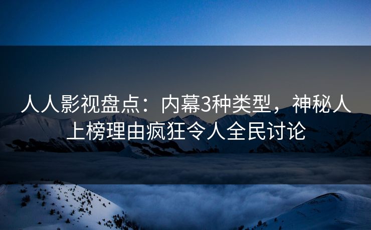 人人影视盘点：内幕3种类型，神秘人上榜理由疯狂令人全民讨论