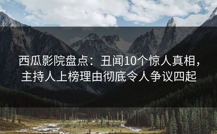 西瓜影院盘点：丑闻10个惊人真相，主持人上榜理由彻底令人争议四起