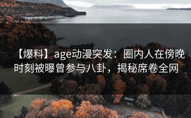 【爆料】age动漫突发：圈内人在傍晚时刻被曝曾参与八卦，揭秘席卷全网