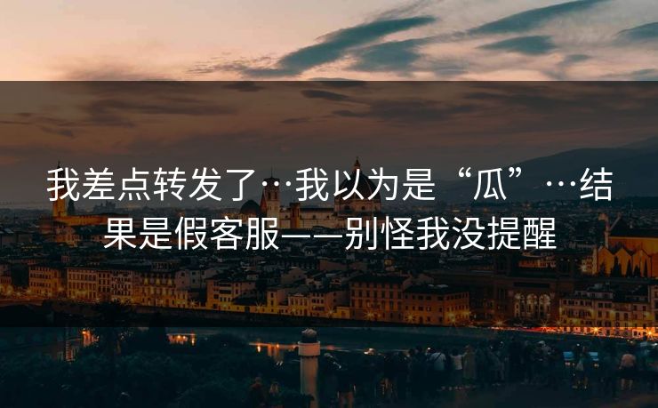 我差点转发了…我以为是“瓜”…结果是假客服——别怪我没提醒