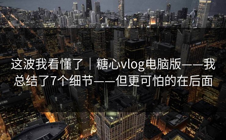 这波我看懂了｜糖心vlog电脑版——我总结了7个细节——但更可怕的在后面