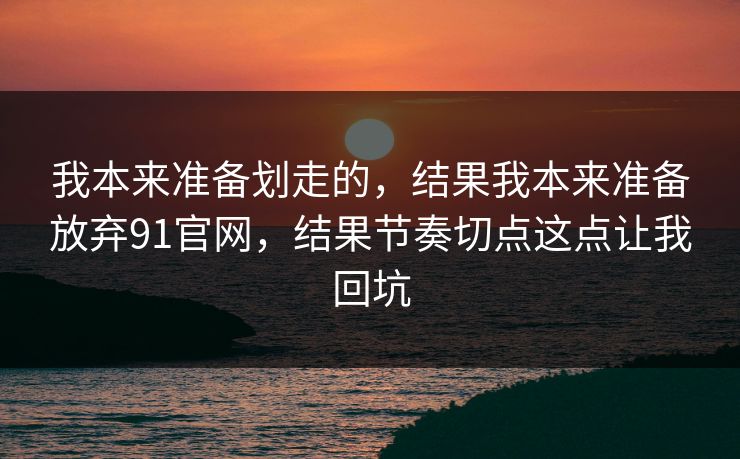 我本来准备划走的，结果我本来准备放弃91官网，结果节奏切点这点让我回坑