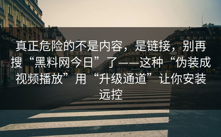 真正危险的不是内容，是链接，别再搜“黑料网今日”了——这种“伪装成视频播放”用“升级通道”让你安装远控