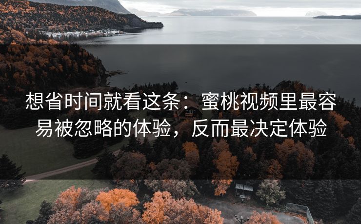 想省时间就看这条：蜜桃视频里最容易被忽略的体验，反而最决定体验