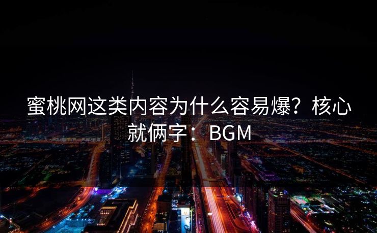 蜜桃网这类内容为什么容易爆？核心就俩字：BGM